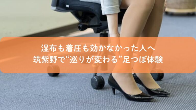 湿布も着圧も効かなかった人へ｜筑紫野で“巡りが変わる”足つぼ体験