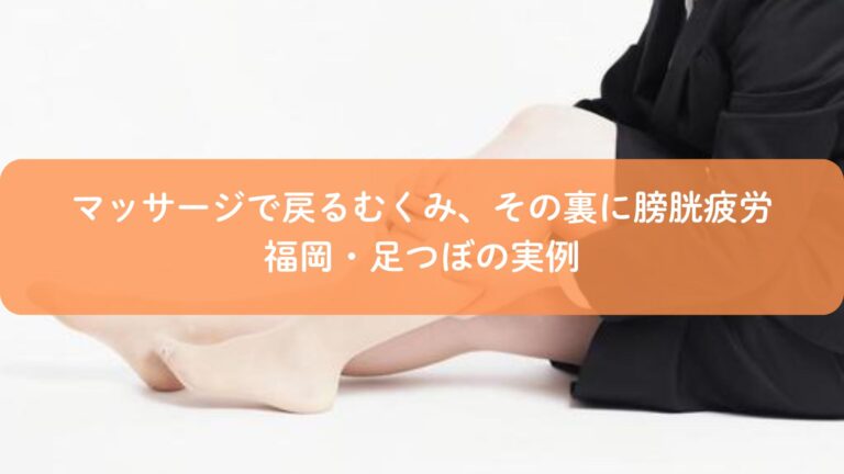 マッサージで戻るむくみ、その裏に膀胱疲労｜福岡・足つぼの実例
