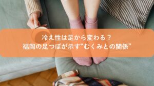 冷えとむくみの関係を足から見直す福岡の足つぼイメージ