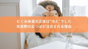 冷えによるむくみに悩む女性と筑紫野で注目される足つぼ施術のイメージ