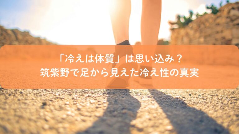 「冷えは体質」は思い込み?筑紫野で足から見えた冷え性の真実