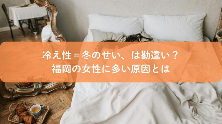 冷え性=冬のせい、は勘違い?福岡の女性に多い原因とは