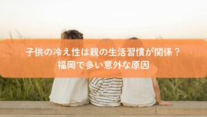 福岡で多い子供の冷え性の原因を解説するアイキャッチ画像（親の生活習慣との関係）