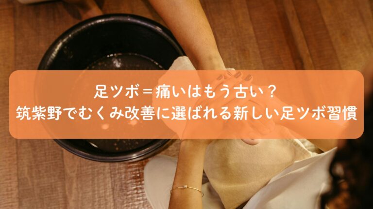 足ツボ＝痛いはもう古い？筑紫野でむくみ改善に選ばれる新しい足ツボ習慣