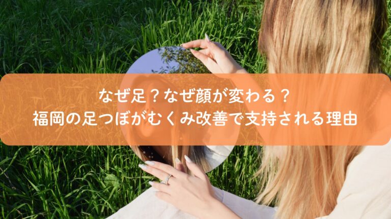 なぜ足？なぜ顔が変わる？福岡の足つぼがむくみ改善で支持される理由