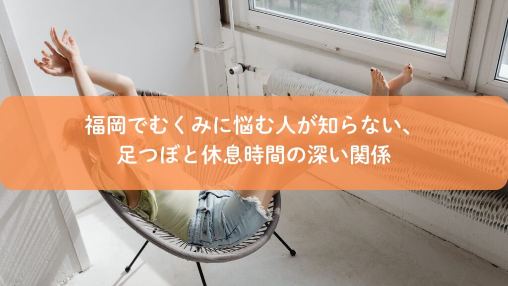 福岡でむくみに悩む女性が休息時間に足を上げてリラックスしている様子｜足つぼとむくみ改善の関係を解説