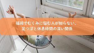 福岡でむくみに悩む女性が休息時間に足を上げてリラックスしている様子｜足つぼとむくみ改善の関係を解説