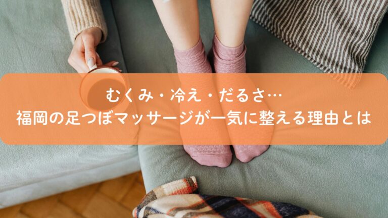 むくみ・冷え・だるさ…福岡の足つぼマッサージが一気に整える理由とは