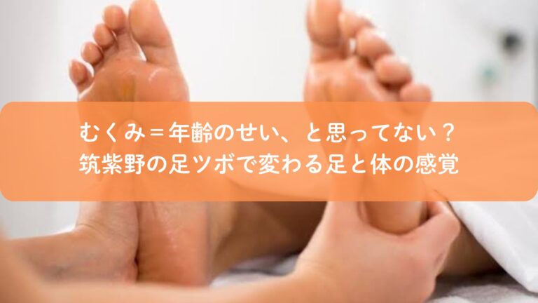 むくみ＝年齢のせい、と思ってない？筑紫野の足ツボで変わる足と体の感覚
