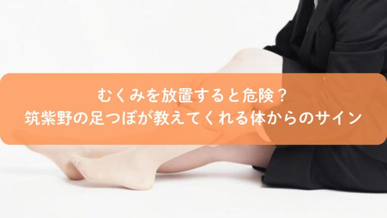 むくみを放置すると危険？筑紫野の足つぼが教えてくれる体からのサイン