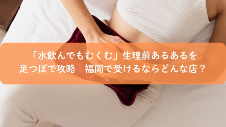 「水飲んでもむくむ」生理前あるあるを足つぼで攻略｜福岡で受けるならどんな店？