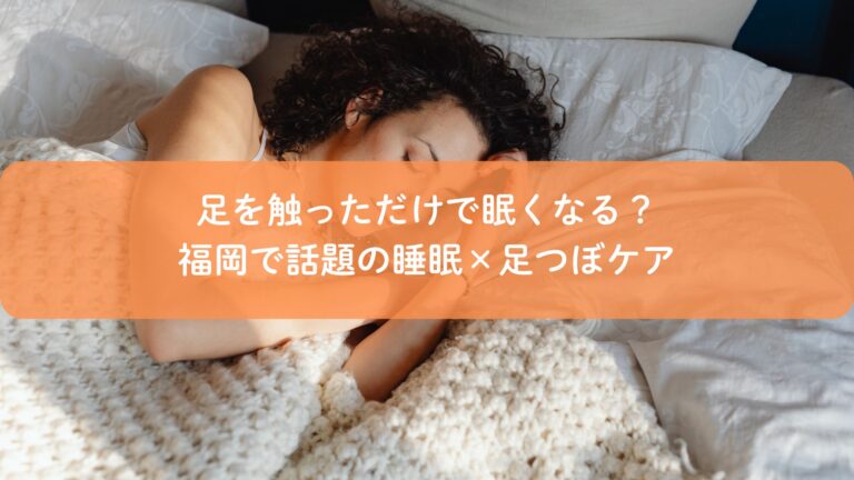 足を触っただけで眠くなる?福岡で話題の睡眠×足つぼケア