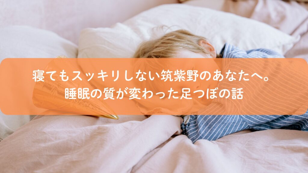 筑紫野で睡眠の質改善を目的に行う足つぼ施術。寝てもスッキリしない悩みにアプローチする足つぼケア