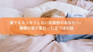 筑紫野で睡眠の質改善を目的に行う足つぼ施術。寝てもスッキリしない悩みにアプローチする足つぼケア