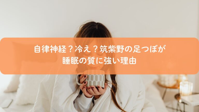 自律神経?冷え?筑紫野の足つぼが睡眠の質に強い理由