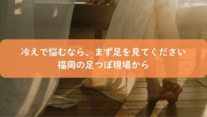 冷えに悩む人へ、福岡の足つぼ現場から足元を見る大切さを伝えるイメージ