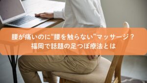 腰痛に悩む男性が椅子に座り、福岡で話題の足つぼマッサージを紹介するアイキャッチ画像