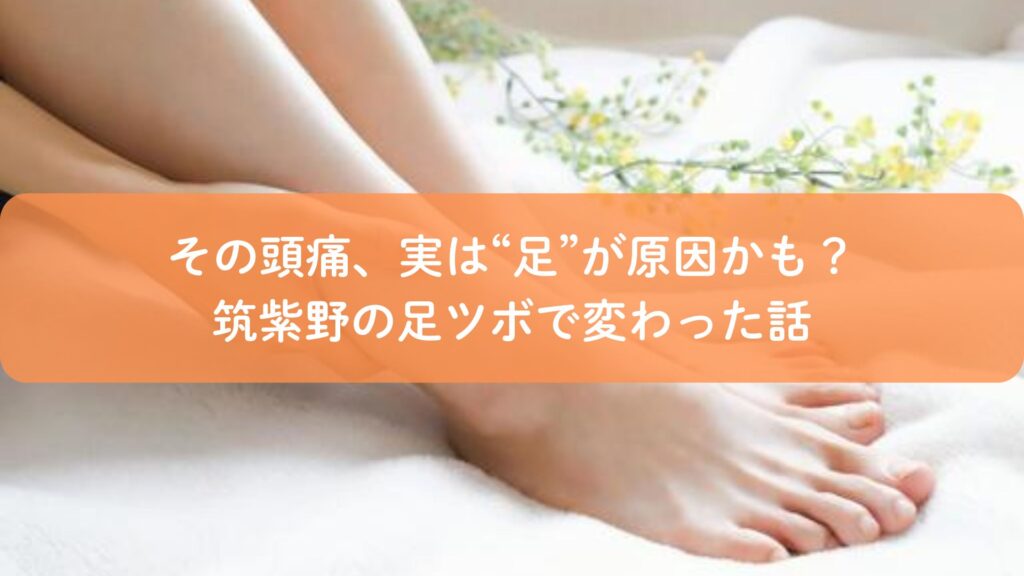 頭痛に効く足ツボを探している方へ。筑紫野で足から整える自然なケアを紹介するイメージ