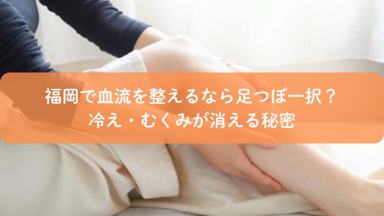 福岡で血流を整えるなら足つぼ一択？冷え・むくみが消える秘密