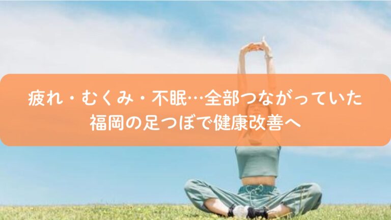 疲れ・むくみ・不眠…全部つながっていた｜福岡の足つぼで健康改善へ