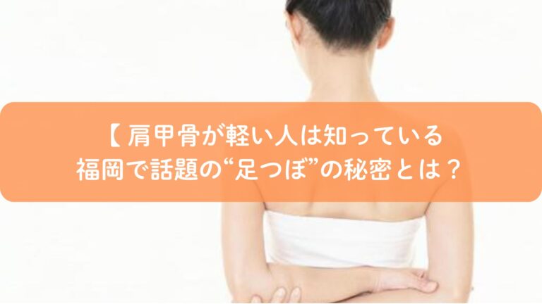 肩甲骨が軽い人は知っている｜福岡で話題の“足つぼ”の秘密とは？