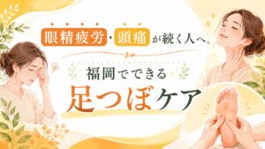 眼精疲労や頭痛が続く女性に向けた、福岡で受けられる足つぼケアを紹介するアイキャッチ画像