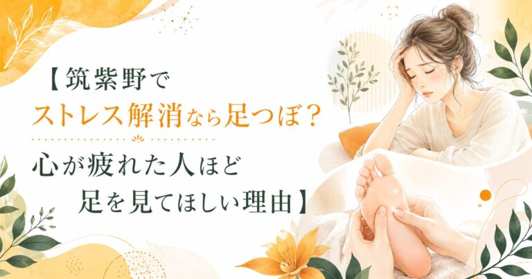 筑紫野でストレス解消なら足つぼ？心が疲れた人ほど足を見てほしい理由