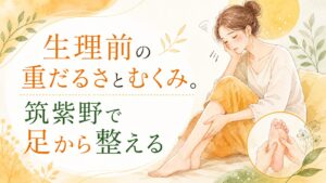 生理前の重だるさやむくみに悩む女性へ、筑紫野で足つぼにより足から体を整えるイメージ画像