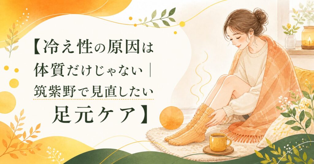 冷え性の原因は体質だけでなく足元の巡りも関係することを伝える、筑紫野の足元ケアを紹介する優しいアイキャッチ画像