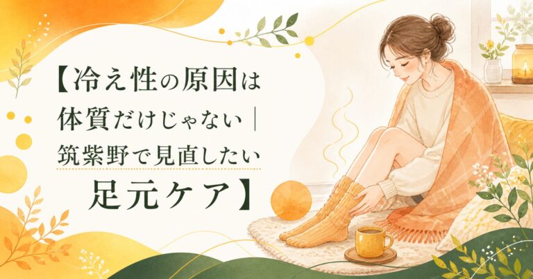 冷え性の原因は体質だけじゃない｜筑紫野で見直したい足元ケア