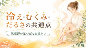 冷え・むくみ・だるさの共通点を血流の乱れとして伝え、筑紫野の足つぼで足元から血流ケアを行うイメージ画像