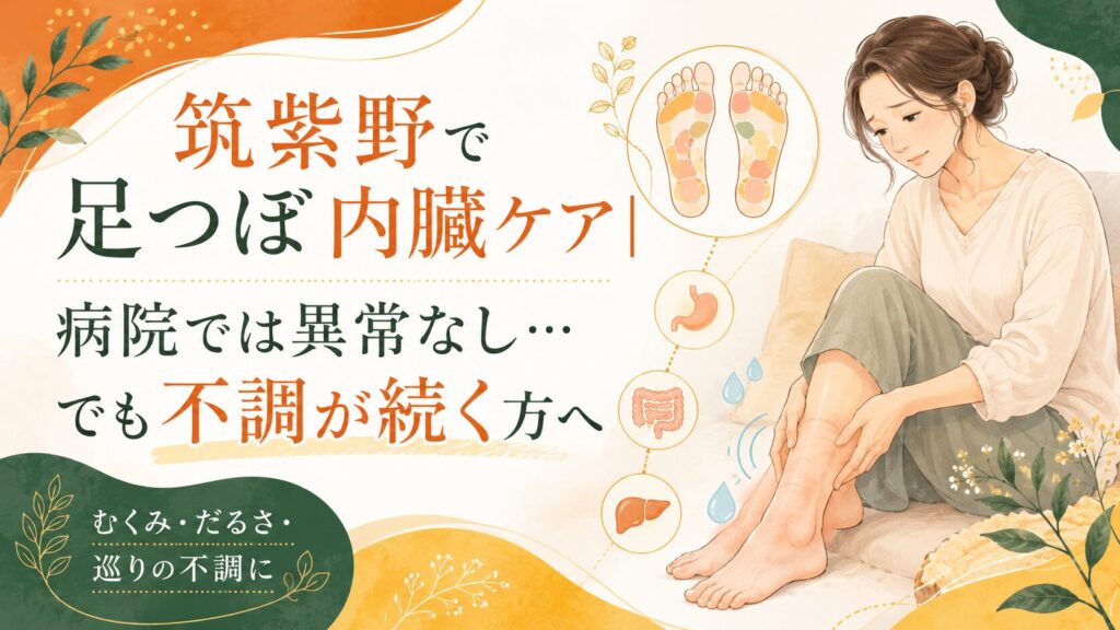 筑紫野で足つぼ内臓ケアを紹介するアイキャッチ画像。病院では異常なしと言われても、むくみ・だるさ・巡りの不調が続く女性に向けた足つぼケアのイメージ。