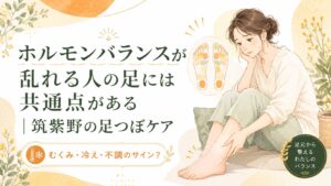 ホルモンバランスの乱れと足のむくみ・冷えの関係を伝える筑紫野の足つぼケアのアイキャッチ画像