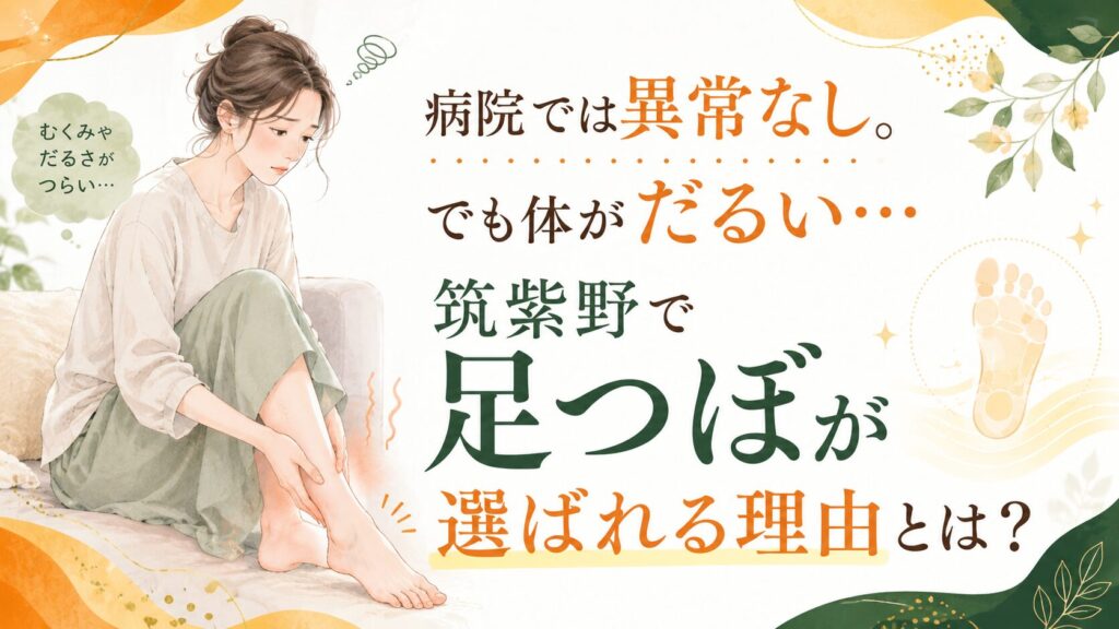 病院では異常がないものの、むくみや倦怠感に悩む女性と、筑紫野で足つぼが選ばれる理由を紹介するアイキャッチ画像