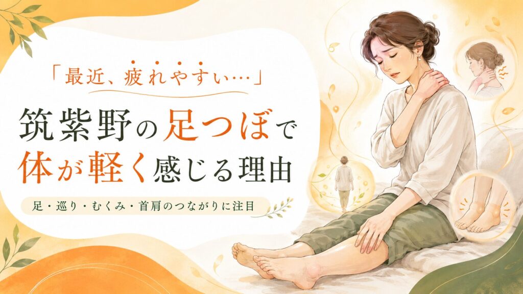 「最近、疲れやすい…」筑紫野の足つぼで、むくみ・巡り・首肩のつながりから体が軽く感じる理由を伝えるアイキャッチ画像