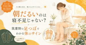 朝だるさやむくみ、冷えなど体のサインに悩む女性と、筑紫野の足つぼで巡りを整えるイメージ