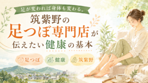 足が変われば身体も変わる｜筑紫野の足つぼ専門店が伝える健康の基本