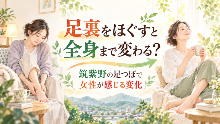 足裏をほぐすと全身まで変わる？筑紫野の足つぼで女性が感じる変化